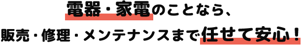 電器・家電のことなら、 販売・修理・メンテナンスまで任せて安心！